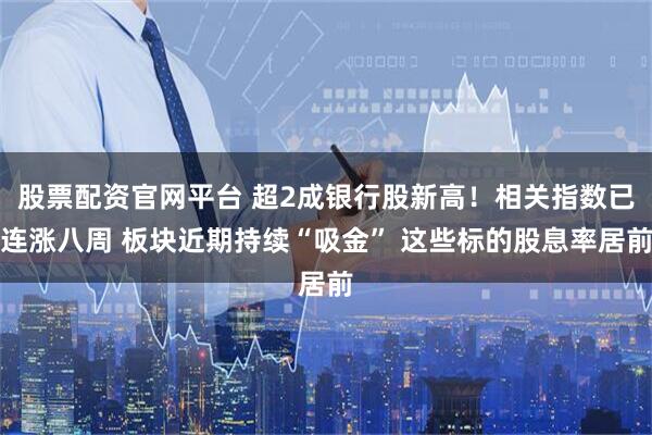 股票配资官网平台 超2成银行股新高！相关指数已连涨八周 板块近期持续“吸金” 这些标的股息率居前