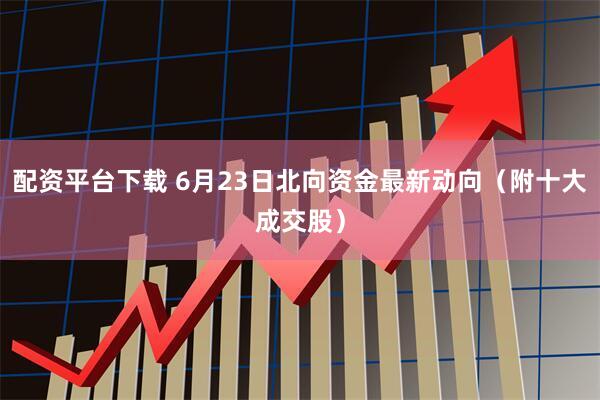 配资平台下载 6月23日北向资金最新动向（附十大成交股）