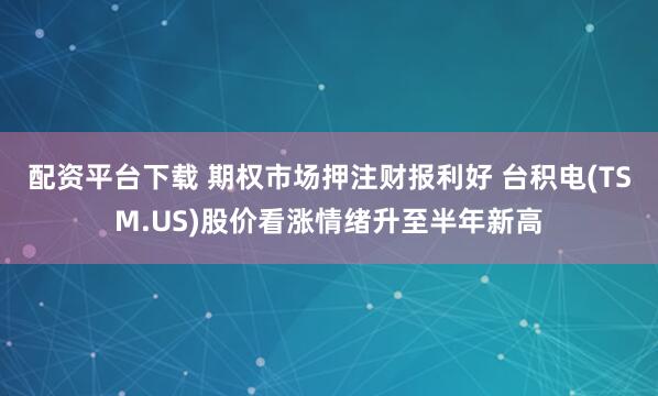 配资平台下载 期权市场押注财报利好 台积电(TSM.US)股价看涨情绪升至半年新高