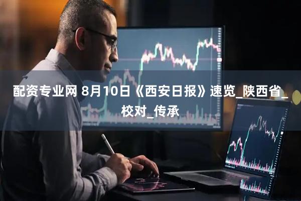 配资专业网 8月10日《西安日报》速览_陕西省_校对_传承