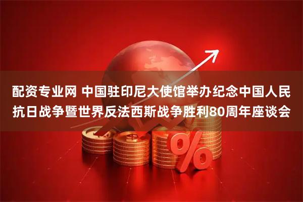 配资专业网 中国驻印尼大使馆举办纪念中国人民抗日战争暨世界反法西斯战争胜利80周年座谈会