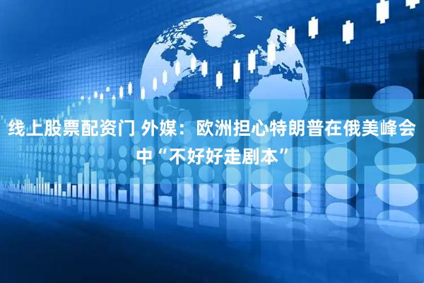线上股票配资门 外媒：欧洲担心特朗普在俄美峰会中“不好好走剧本”