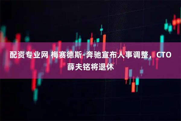 配资专业网 梅赛德斯-奔驰宣布人事调整，CTO薛夫铭将退休