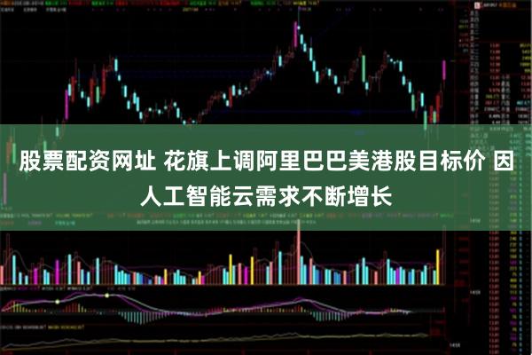 股票配资网址 花旗上调阿里巴巴美港股目标价 因人工智能云需求不断增长